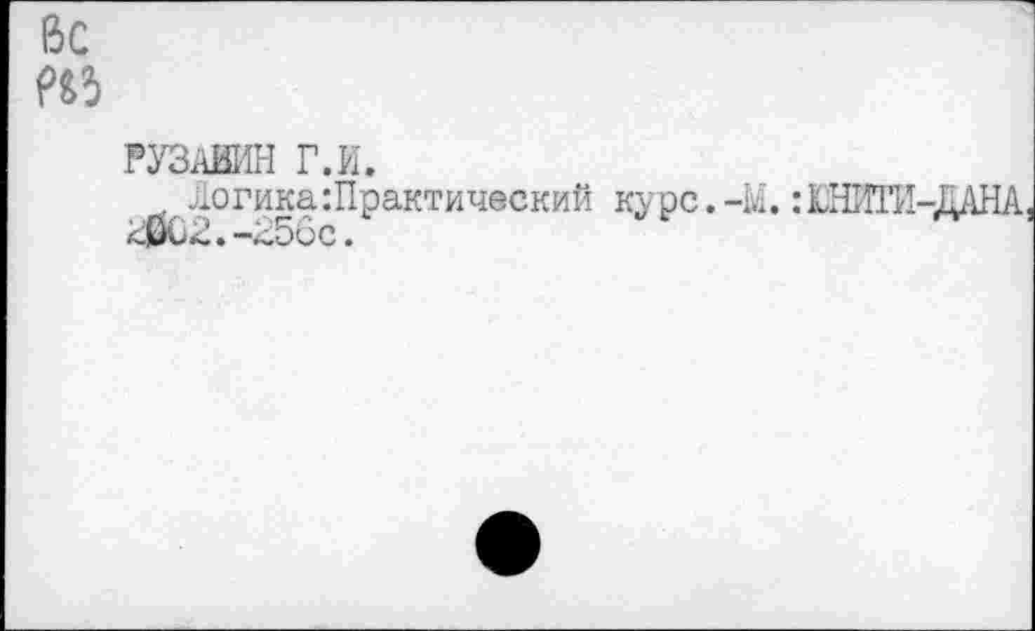 ﻿ßc
РУЗАЙИН г.и.
логикаПрактический курс.-М. :ЮНИТИ-ДАНА <0С^.-л56с.